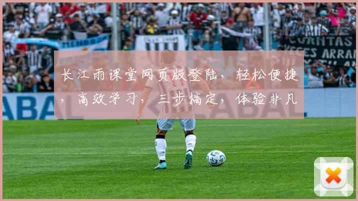 长江雨课堂网页版登陆，轻松便捷，高效学习，三步搞定，体验非凡