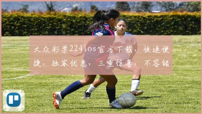 大众彩票224ios官方下载，快速便捷，独家优惠，三重惊喜，不容错过