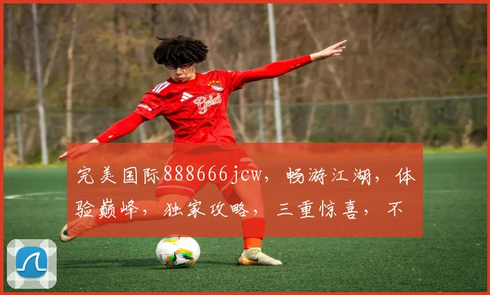 完美国际888666jcw，畅游江湖，体验巅峰，独家攻略，三重惊喜，不容错过
