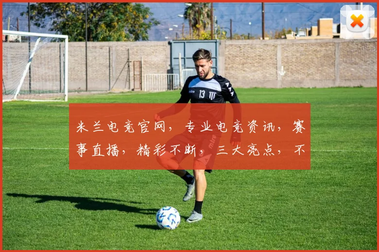 米兰电竞官网，专业电竞资讯，赛事直播，精彩不断，三大亮点，不容错过，敬请关注