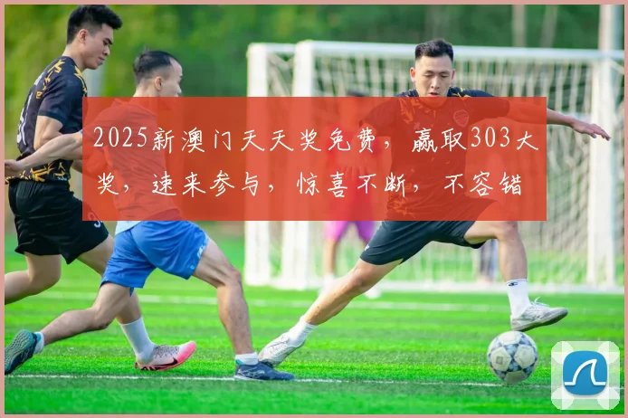 2025新澳门天天奖免费，赢取303大奖，速来参与，惊喜不断，不容错过