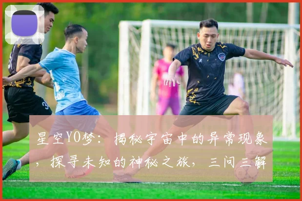 星空YO梦：揭秘宇宙中的异常现象，探寻未知的神秘之旅，三问三解，引人入胜