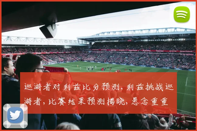 巡游者对利兹比分预测,利兹挑战巡游者,比赛结果预测揭晓,悬念重重