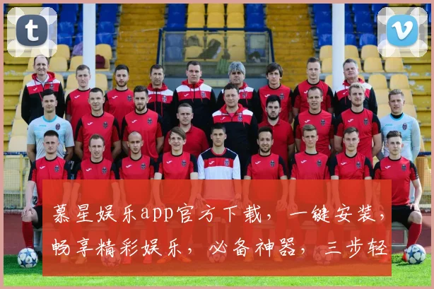 慕星娱乐app官方下载，一键安装，畅享精彩娱乐，必备神器，三步轻松拥有
