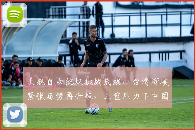 美舰自由航权挑战底线，台湾海峡紧张局势再升级，三重压力下中国态度坚定，不容忽视