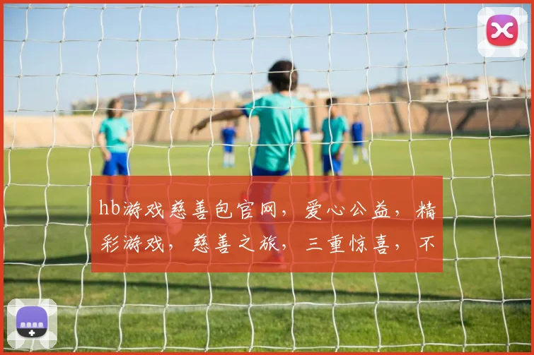 hb游戏慈善包官网，爱心公益，精彩游戏，慈善之旅，三重惊喜，不容错过