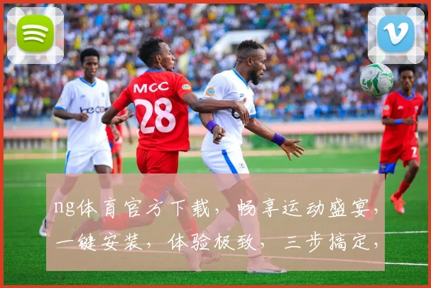 ng体育官方下载，畅享运动盛宴，一键安装，体验极致，三步搞定，不容错过