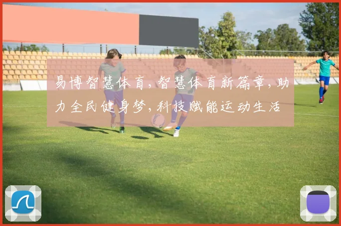 易博智慧体育,智慧体育新篇章,助力全民健身梦,科技赋能运动生活