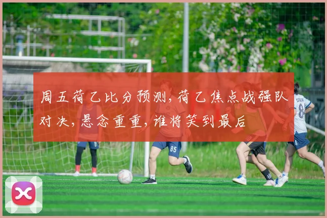 周五荷乙比分预测,荷乙焦点战强队对决,悬念重重,谁将笑到最后