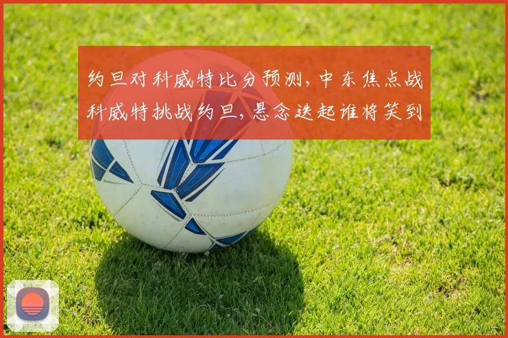 约旦对科威特比分预测,中东焦点战科威特挑战约旦,悬念迭起谁将笑到最后